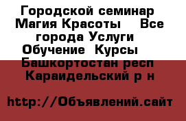 Городской семинар “Магия Красоты“ - Все города Услуги » Обучение. Курсы   . Башкортостан респ.,Караидельский р-н